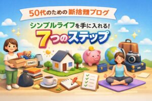 50代断捨離ブログで解説！シンプルライフを実現するための7つのステップ