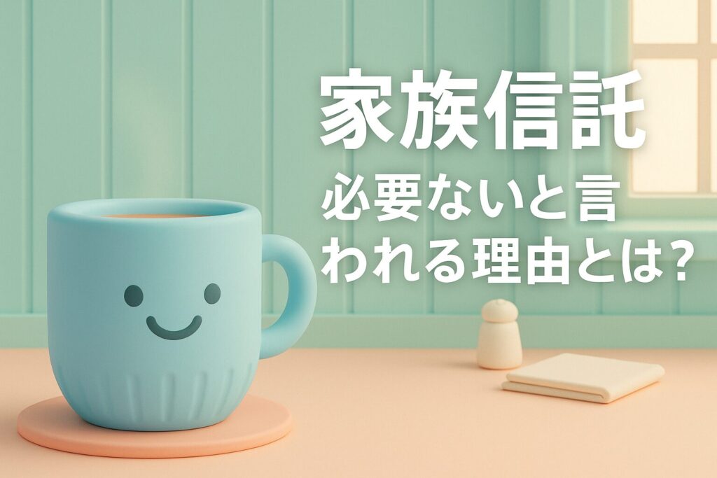 家族信託 必要ないと言われる理由とは？