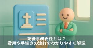 死後事務委任とは?費用や手続きの流れをわかりやすく解説