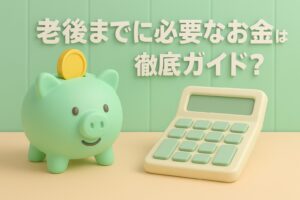 老後までに必要なお金はいくら?不安を解消する徹底ガイド