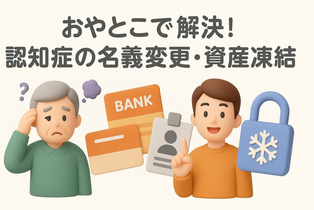 おやとこで解決！認知症の名義変更・資産凍結