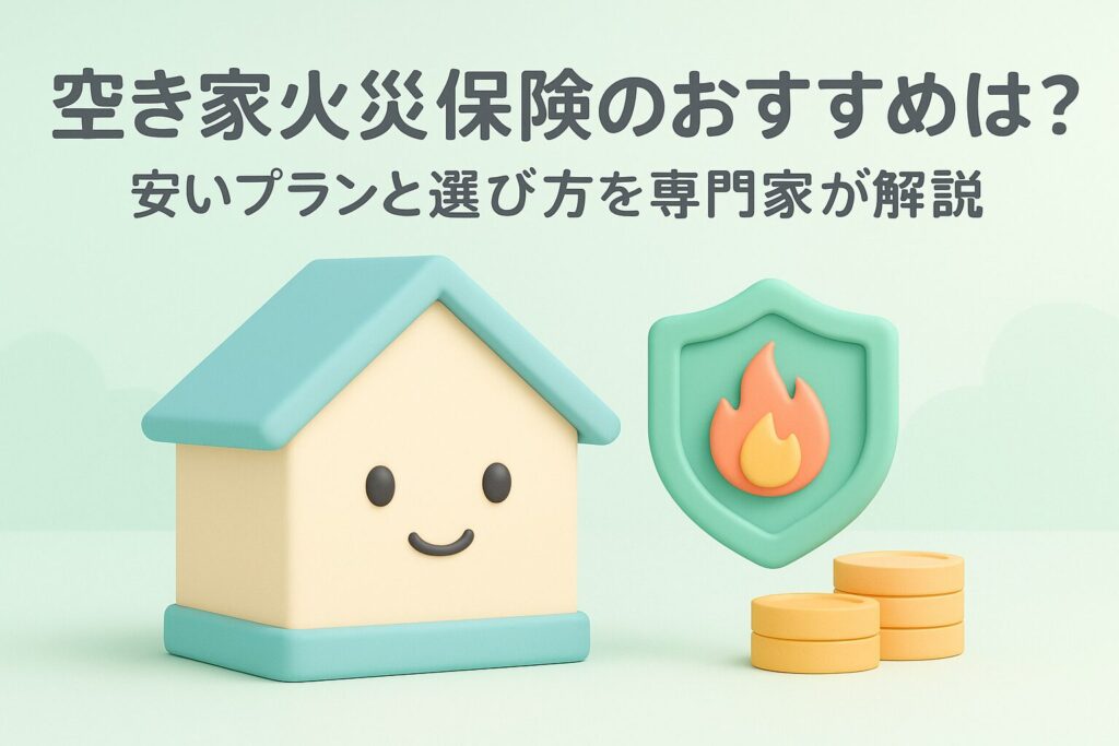 空き家火災保険のおすすめは？安いプランと選び方を専門家が解説