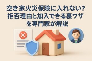 空き家火災保険に入れない？拒否理由と加入できる裏ワザを専門家が解説